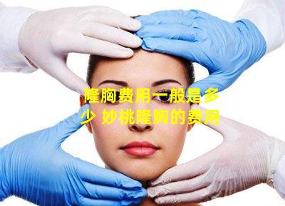 隆胸费用一般是多少 妙桃隆胸的费用